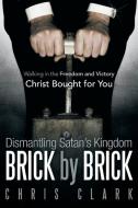 Dismantling Satan's Kingdom Brick by Brick: Walking in the Freedom and Victory Christ Bought for You di Chris Clark edito da AUTHORHOUSE