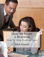How to Start a Business: Step by Step Instructions di Mark Schmitt edito da Createspace