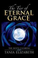 The Tier of Eternal Grace: The Moon Clearing di Tania Elizabeth edito da Xlibris Corporation