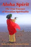 Aloha Spirit: The True Essence of Hawaiian Spirituality di Kahu Robert Kalama Frutos edito da Createspace