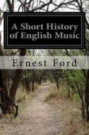 A Short History of English Music di Ernest Ford edito da Createspace