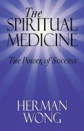 The Spiritual Medicine - The Power Of Success di Herman Wong edito da America Star Books