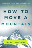 How to Move a Mountain: Overcome Doubt and Understand How Faith Really Works di Andy Thompson edito da CHARISMA HOUSE