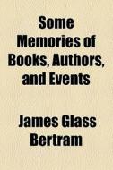 Some Memories Of Books, Authors, And Events di James Glass Bertram edito da General Books Llc