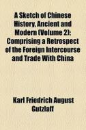 A Sketch Of Chinese History, Ancient And Modern (volume 2); Comprising A Retrospect Of The Foreign Intercourse And Trade With China di Karl Friedrich August Gtzlaff, Karl Friedrich August Gutzlaff edito da General Books Llc