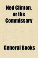 Ned Clinton, Or The Commissary di Unknown Author, Books Group edito da General Books Llc