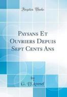 Paysans Et Ouvriers Depuis Sept Cents ANS (Classic Reprint) di G. D'Avenel edito da Forgotten Books