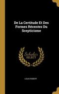 De La Certitude Et Des Formes Récentes Du Scepticisme di Louis Robert edito da WENTWORTH PR