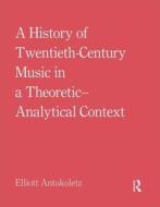 A History Of Twentieth-century Music In A Theoretic-analytical Context di Elliott Antokoletz edito da Taylor & Francis Ltd