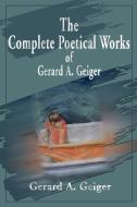 The Complete Poetical Works of Gerard A. Geiger di Gerard A. Geiger edito da iUniverse