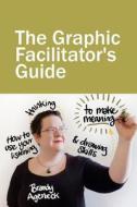 The Graphic Facilitator's Guide: How to Use Your Listening, Thinking and Drawing Skills to Make Meaning di Brandy Agerbeck edito da Loosetooth.com Library