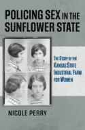 Policing Sex In The Sunflower State di Nicole Perry edito da University Press Of Kansas