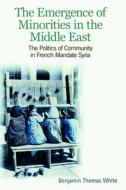 The Emergence of Minorities in the Middle East: The Politics of Community in French Mandate Syria di Benjamin Thomas White edito da PAPERBACKSHOP UK IMPORT