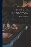 Ether and Chloroform: a Compendium of Their History, Surgical Use, Dangers and Discovery di Henry Jacob Bigelow edito da LIGHTNING SOURCE INC