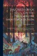 The Child's Book On The Westminster Shorter Catechism: Forming An Easy Introduction And Help For Understanding That Work, And Committing It To Memory di James Robert Boyd edito da LEGARE STREET PR