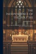 The Independence of the Holy See: With an Appendix Containing the Papal Allocution of March, 1877, and an English Translation di Cardinal Manning edito da LEGARE STREET PR