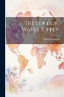 The London Water Supply di Arthur Shadwell edito da LEGARE STREET PR