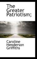 The Greater Patriotism; di Caroline Henderson Griffiths edito da Bibliolife