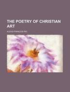 The Poetry of Christian Art di Alexis-Franc]ois Rio edito da Rarebooksclub.com