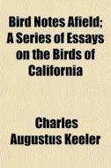 Bird Notes Afield; A Series Of Essays On di Charles Augustus Keeler edito da General Books