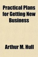 Practical Plans For Getting New Business di Arthur M. Hull edito da General Books Llc