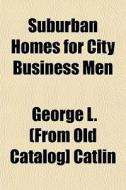Suburban Homes For City Business Men di George Lynde Catlin edito da General Books