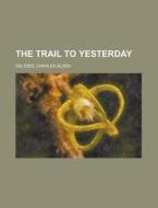The Trail To Yesterday di Charles Alden Seltzer edito da Rarebooksclub.com