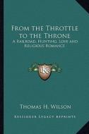 From the Throttle to the Throne: A Railroad, Hunting, Love and Religious Romance di Thomas H. Wilson edito da Kessinger Publishing