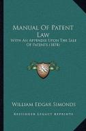 Manual of Patent Law: With an Appendix Upon the Sale of Patents (1874) di William Edgar Simonds edito da Kessinger Publishing