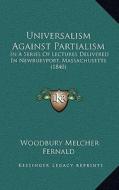 Universalism Against Partialism: In a Series of Lectures Delivered in Newburyport, Massachusetts (1840) di Woodbury Melcher Fernald edito da Kessinger Publishing