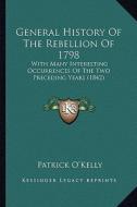 General History of the Rebellion of 1798: With Many Interesting Occurrences of the Two Preceding Years (1842) di Patrick O'Kelly edito da Kessinger Publishing