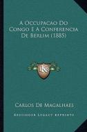 A Occupacao Do Congo E a Conferencia de Berlim (1885) di Carlos De Magalhaes edito da Kessinger Publishing