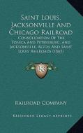Saint Louis, Jacksonville and Chicago Railroad: Consolidation of the Tonica and Petersburg, and Jacksonville, Alton and Saint Louis Railroads (1863) di Railroad Company edito da Kessinger Publishing