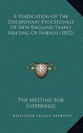 A Vindication of the Disciplinary Proceedings of New England Yearly Meeting of Friends (1852) di The Meeting for Sufferings edito da Kessinger Publishing