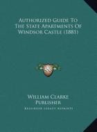 Authorized Guide to the State Apartments of Windsor Castle (Authorized Guide to the State Apartments of Windsor Castle (1881) 1881) di William Clarke Publisher edito da Kessinger Publishing