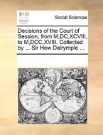 Decisions Of The Court Of Session, From M,dc,xcviii, To M,dcc,xviii. Collected By ... Sir Hew Dalrymple ... di See Notes Multiple Contributors edito da Gale Ecco, Print Editions