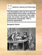 The Description And Use Of A Case Of Mathematical Instruments; Particularly Of All The Lines Contained On The Plain Scale, The Sector, The Gunter, And di Benjamin Martin edito da Gale Ecco, Print Editions