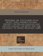 Diatribae, Or, Discourses Upon Select Te di Henry Bagshaw edito da Proquest, Eebo Editions