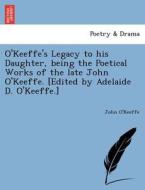 O'Keeffe's Legacy to his Daughter, being the Poetical Works of the late John O'Keeffe. [Edited by Adelaide D. O'Keeffe.] di John O'Keeffe edito da British Library, Historical Print Editions
