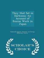 They That Sat In Darkness; An Account Of Rescue Work In Japan - Scholar's Choice Edition di Yoshimichi Sugiura edito da Scholar's Choice