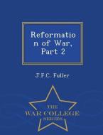 Reformation of War, Part 2 - War College Series di J. F. C. Fuller edito da WAR COLLEGE SERIES
