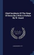 Chief Incidents Of The Siege Of Derry [&c.] With A Preface By W. Guard di Londonderry city edito da Sagwan Press