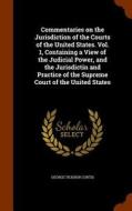 Commentaries On The Jurisdiction Of The Courts Of The United States. Vol. 1, Containing A View Of The Judicial Power, And The Jurisdictin And Practice di George Ticknor Curtis edito da Arkose Press