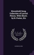 Household Song, Collection Of Lyrical Pieces, With Illustr. By B. Foster, Etc di Household Song edito da Palala Press
