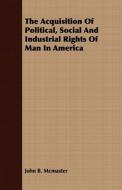 The Acquisition Of Political, Social And Industrial Rights Of Man In America di John B. Mcmaster edito da Brunauer Press