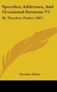Speeches, Addresses, And Occasional Sermons V3 di Theodore Parker edito da Kessinger Publishing Co