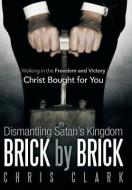 Dismantling Satan's Kingdom Brick by Brick: Walking in the Freedom and Victory Christ Bought for You di Chris Clark edito da AUTHORHOUSE