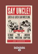Say Uncle!: Catch-As-Catch-Can Wrestling and the Roots of Ultimate Fighting, Pro Wrestling, & Modern Grappling (Large Pr di Jake Shannon edito da READHOWYOUWANT