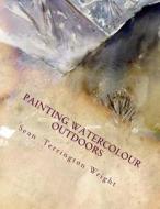 Painting Watercolour Outdoors: Capturing Light, Atmosphere and Mood di Sean Terrington Wright edito da Createspace