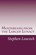 Moonbeams from the Larger Lunacy di Stephen Leacock edito da Createspace